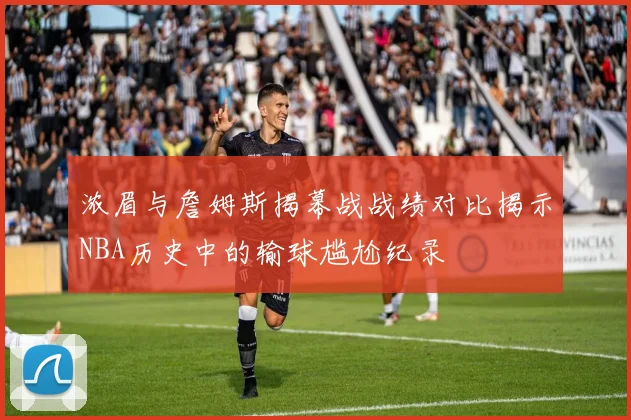 浓眉与詹姆斯揭幕战战绩对比揭示NBA历史中的输球尴尬纪录