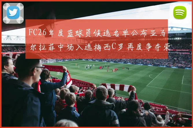 FC26年度蓝球员候选名单公布亚马尔拉菲中场入选梅西C罗再度争夺荣誉