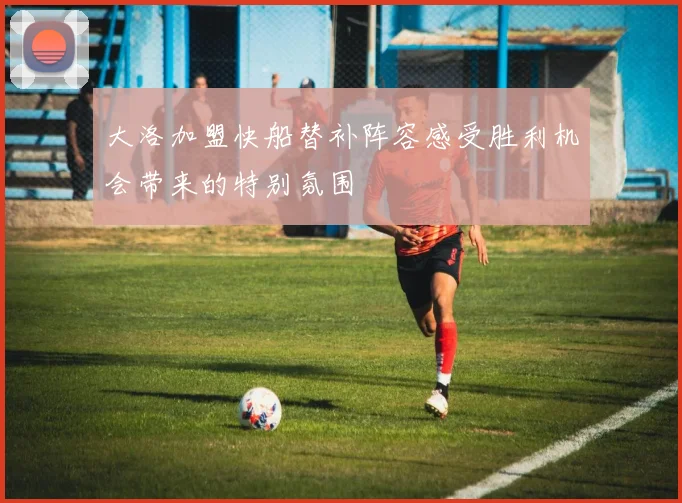 大洛加盟快船替补阵容感受胜利机会带来的特别氛围