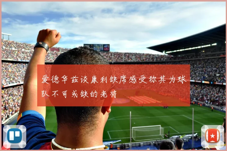爱德华兹谈康利缺席感受称其为球队不可或缺的老将