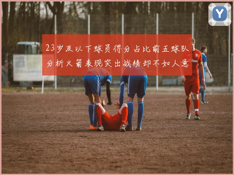 23岁及以下球员得分占比前五球队分析火箭表现突出战绩却不如人意
