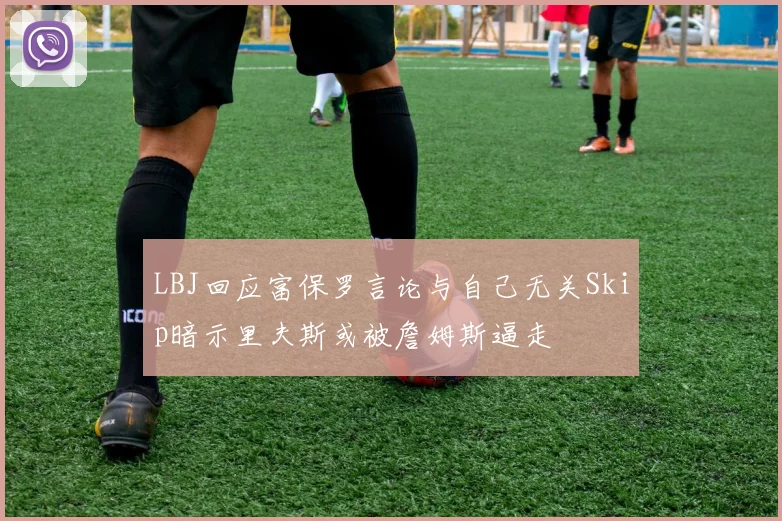 LBJ回应富保罗言论与自己无关Skip暗示里夫斯或被詹姆斯逼走