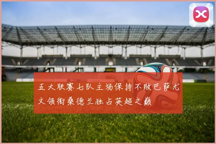 五大联赛七队主场保持不败巴萨尤文领衔桑德兰独占英超之巅