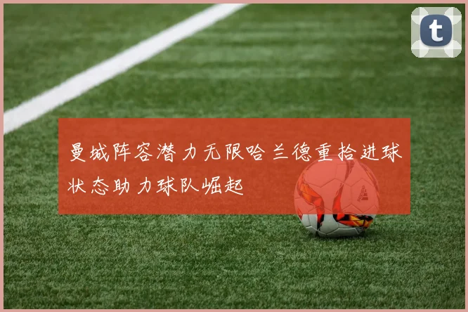 曼城阵容潜力无限哈兰德重拾进球状态助力球队崛起