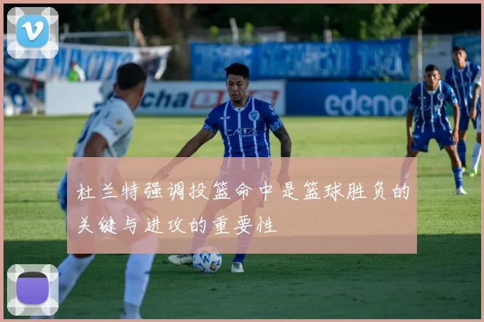 杜兰特强调投篮命中是篮球胜负的关键与进攻的重要性