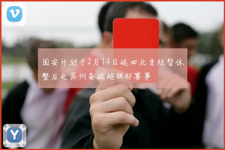 国安计划于2月14日返回北京短暂休整后赴苏州备战超级杯赛事