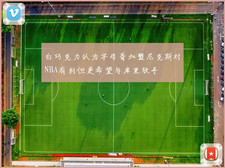 白巧克力认为字母哥加盟尼克斯对NBA有利但更希望与库里联手