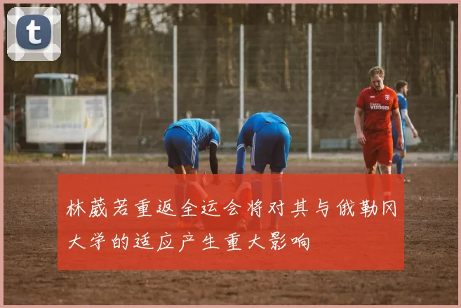 林葳若重返全运会将对其与俄勒冈大学的适应产生重大影响