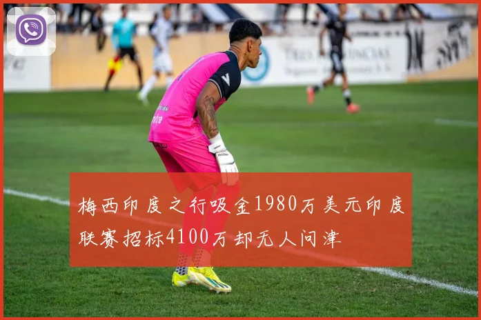 梅西印度之行吸金1980万美元印度联赛招标4100万却无人问津