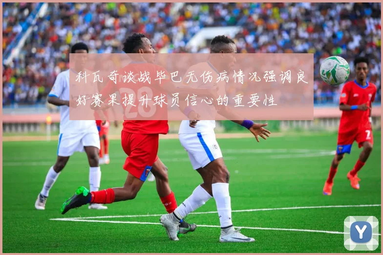 科瓦奇谈战毕巴无伤病情况强调良好赛果提升球员信心的重要性