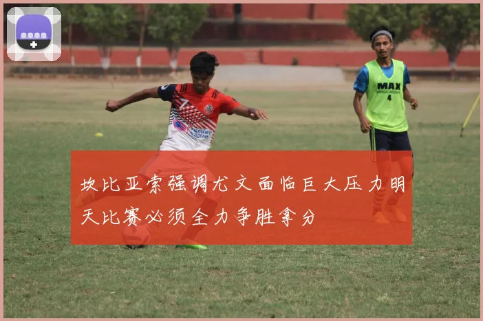 坎比亚索强调尤文面临巨大压力明天比赛必须全力争胜拿分