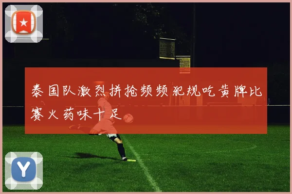 泰国队激烈拼抢频频犯规吃黄牌比赛火药味十足