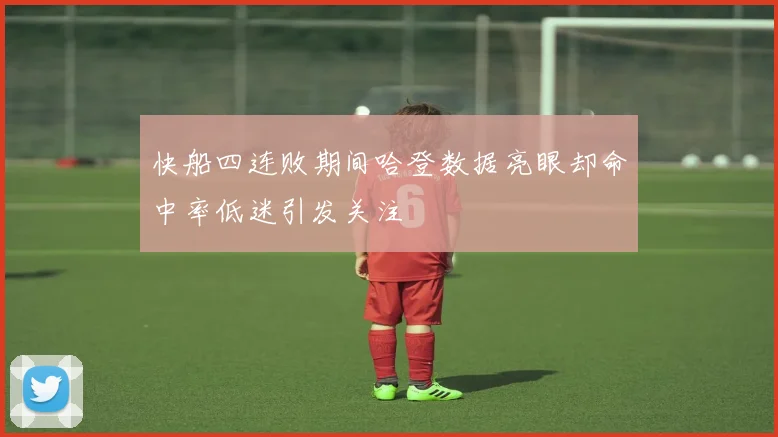 快船四连败期间哈登数据亮眼却命中率低迷引发关注
