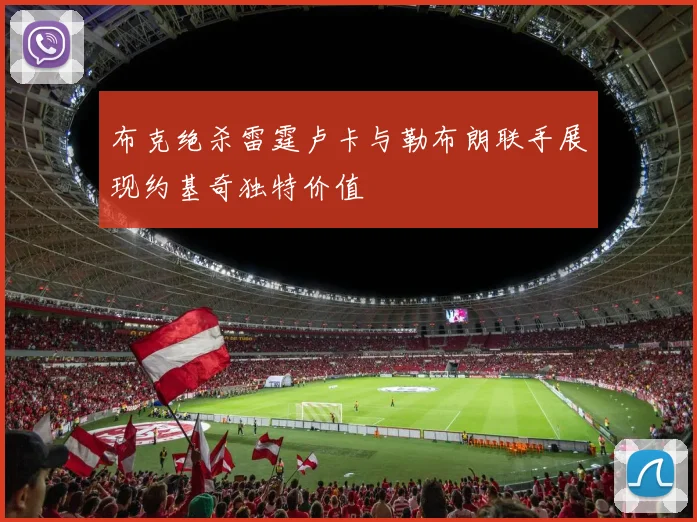 布克绝杀雷霆卢卡与勒布朗联手展现约基奇独特价值