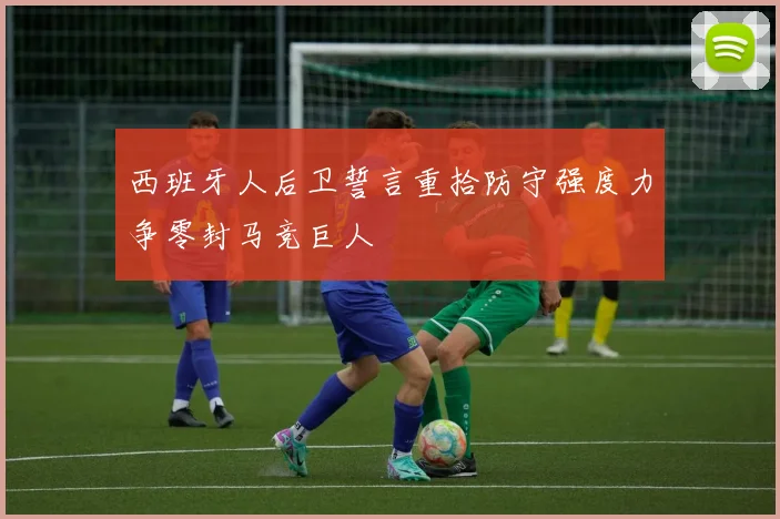 西班牙人后卫誓言重拾防守强度力争零封马竞巨人