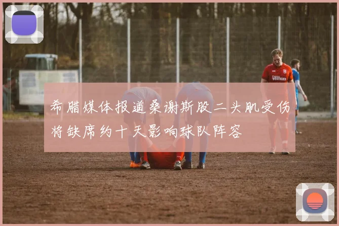希腊媒体报道桑谢斯股二头肌受伤将缺席约十天影响球队阵容