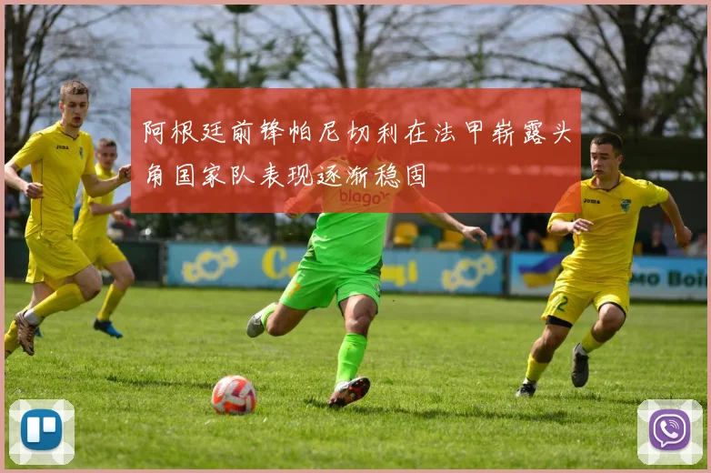 阿根廷前锋帕尼切利在法甲崭露头角国家队表现逐渐稳固