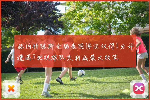 赫伯特琼斯全场表现惨淡仅得1分并遭遇5犯规球队失利成最大败笔