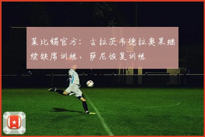 莱比锡官方：古拉茨韦德拉奥果继续缺席训练，萨尼恢复训练