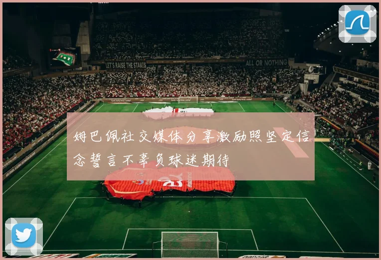 姆巴佩社交媒体分享激励照坚定信念誓言不辜负球迷期待