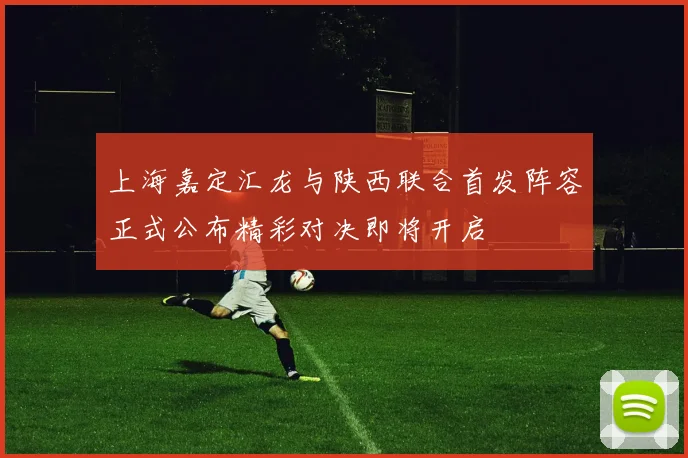 上海嘉定汇龙与陕西联合首发阵容正式公布精彩对决即将开启