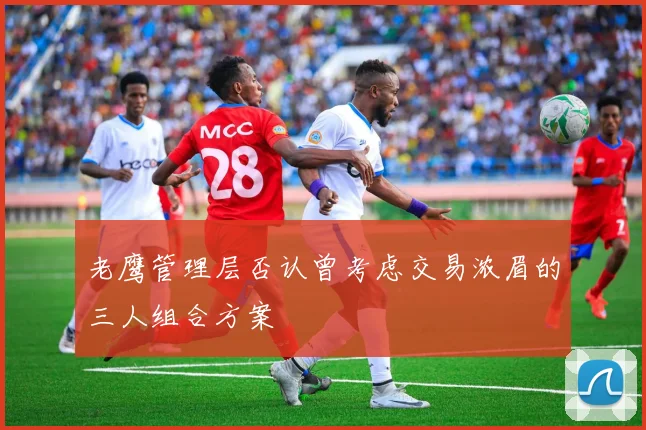 老鹰管理层否认曾考虑交易浓眉的三人组合方案