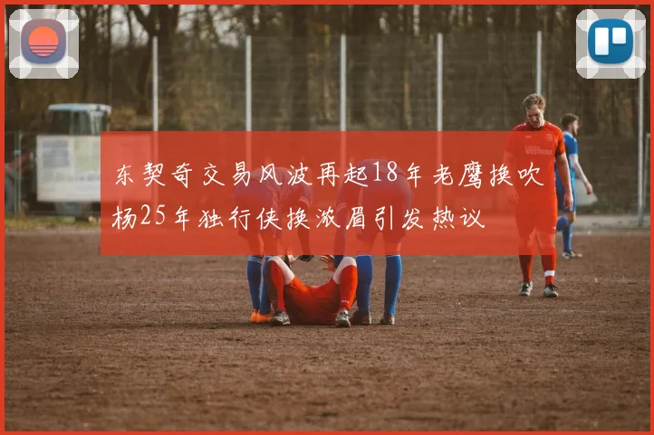 东契奇交易风波再起18年老鹰换吹杨25年独行侠换浓眉引发热议