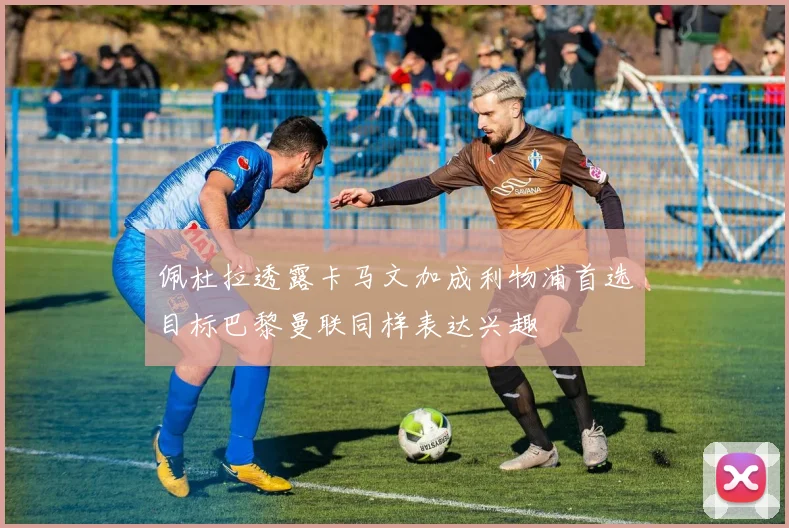 佩杜拉透露卡马文加成利物浦首选目标巴黎曼联同样表达兴趣