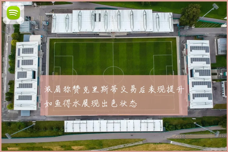 浓眉称赞克里斯蒂交易后表现提升如鱼得水展现出色状态