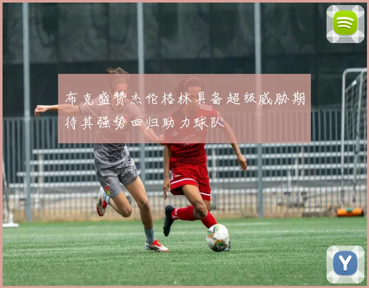 布克盛赞杰伦格林具备超级威胁期待其强势回归助力球队