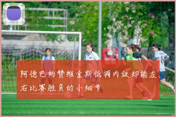 阿德巴约赞维金斯低调内敛却能左右比赛胜负的小细节