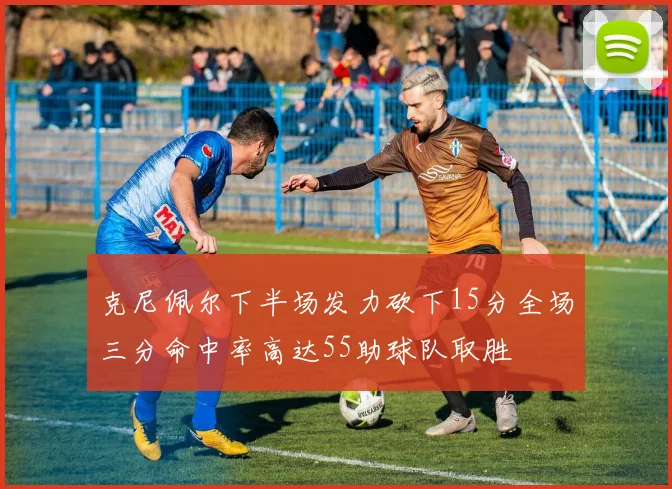 克尼佩尔下半场发力砍下15分全场三分命中率高达55助球队取胜