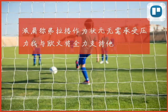 浓眉称弗拉格作为状元无需承受压力我与欧文将全力支持他