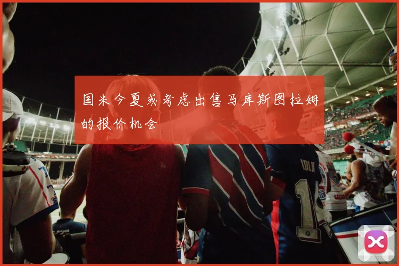 国米今夏或考虑出售马库斯图拉姆的报价机会
